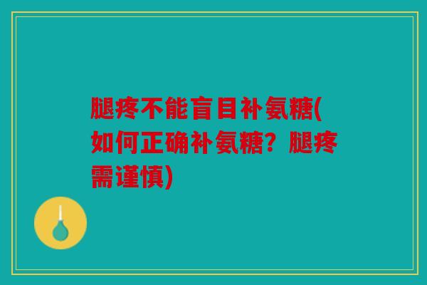 腿疼不能盲目补氨糖(如何正确补氨糖?腿疼需谨慎) 腿疼不能盲目补氨糖(如何正确补氨糖?腿疼需谨慎)