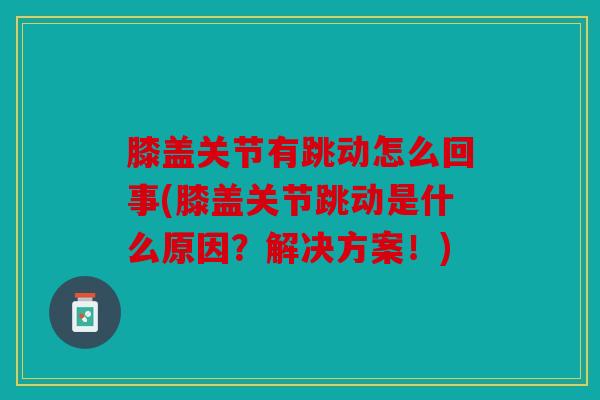 膝盖关节有跳动怎么回事(膝盖关节跳动是什么原因?解决方案!) 膝盖关节有跳动怎么回事(膝盖关节跳动是什么原因?解决方案!)