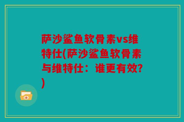 萨沙鲨鱼软骨素vs维特仕(萨沙鲨鱼软骨素与维特仕:谁更有效?) 萨沙鲨鱼软骨素vs维特仕(萨沙鲨鱼软骨素与维特仕:谁更有效?)