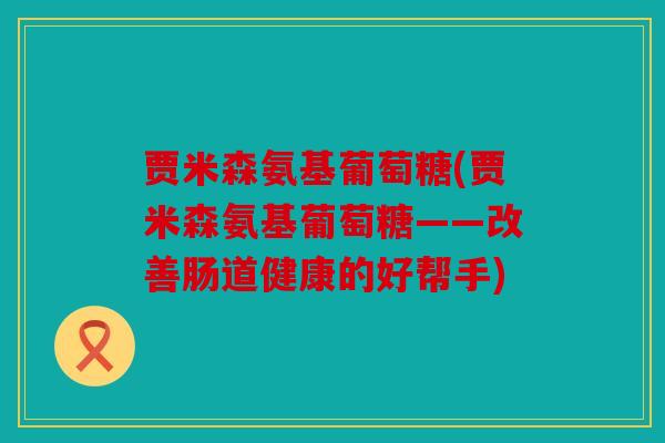 贾米森氨基葡萄糖(贾米森氨基葡萄糖——改善肠道健康的好帮手) 贾米森氨基葡萄糖(贾米森氨基葡萄糖——改善肠道健康的好帮手)
