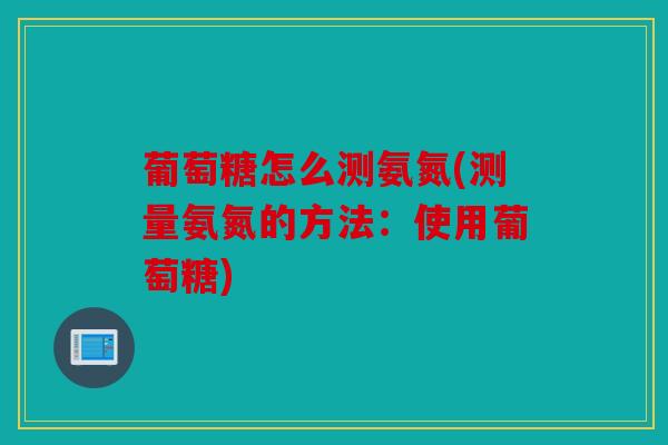 葡萄糖怎么测氨氮(测量氨氮的方法：使用葡萄糖)