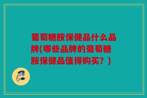 葡萄糖胺保健品什么品牌(哪些品牌的葡萄糖胺保健品值得购买？)