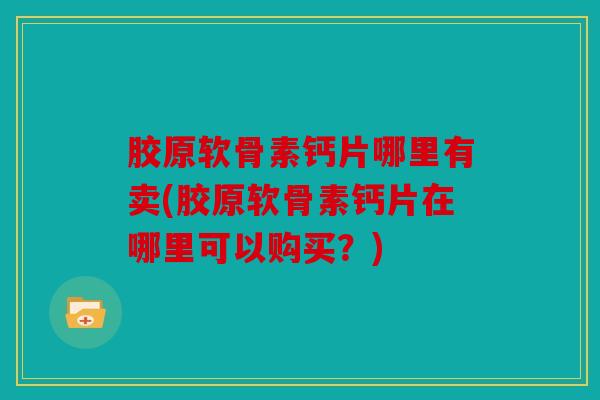 胶原软骨素钙片哪里有卖(胶原软骨素钙片在哪里可以购买?) 胶原软骨素钙片哪里有卖(胶原软骨素钙片在哪里可以购买?)
