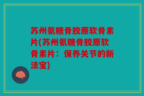 苏州氨糖骨胶原软骨素片(苏州氨糖骨胶原软骨素片:保养关节的新法宝) 苏州氨糖骨胶原软骨素片(苏州氨糖骨胶原软骨素片:保养关节的新法宝)