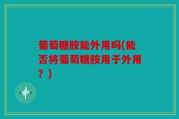 葡萄糖胺能外用吗(能否将葡萄糖胺用于外用？)
