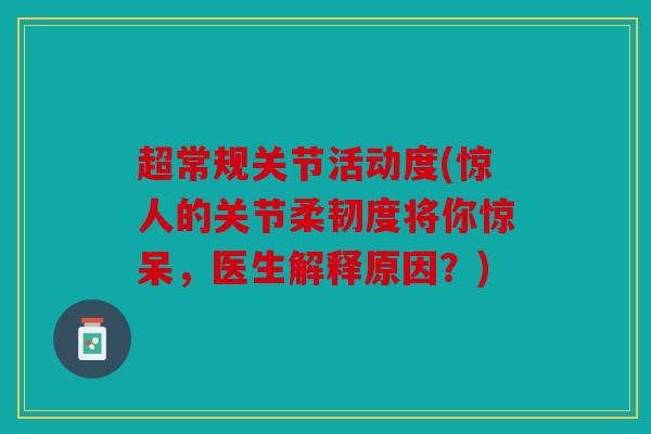 超常规关节活动度(惊人的关节柔韧度将你惊呆,医生解释原因?) 超常规关节活动度(惊人的关节柔韧度将你惊呆,医生解释原因?)