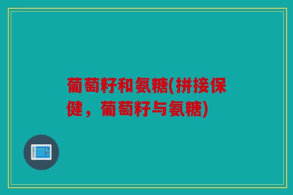 葡萄籽和氨糖(拼接保健，葡萄籽与氨糖)