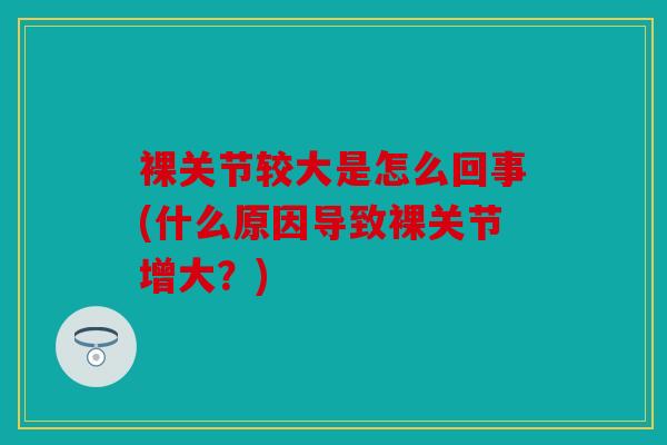 裸关节较大是怎么回事(什么原因导致裸关节增大?) 裸关节较大是怎么回事(什么原因导致裸关节增大?)
