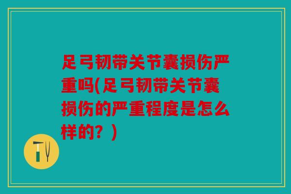 足弓韧带关节囊损伤严重吗(足弓韧带关节囊损伤的严重程度是怎么样的？)