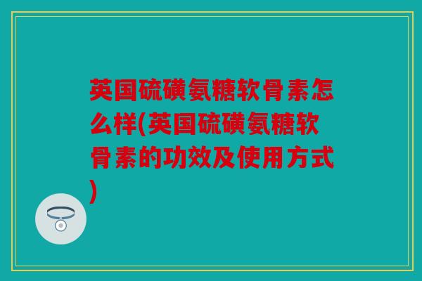 英国硫磺氨糖软骨素怎么样(英国硫磺氨糖软骨素的功效及使用方式)