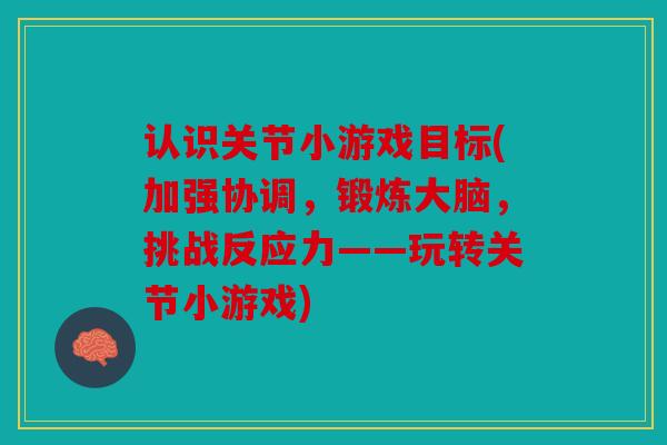 认识关节小游戏目标(加强协调,锻炼大脑,挑战反应力——玩转关节小游戏) 认识关节小游戏目标(加强协调,锻炼大脑,挑战反应力——玩转关节小游戏)