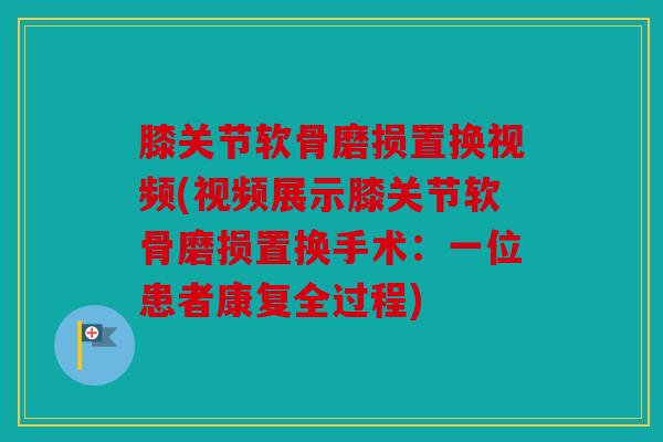 膝关节软骨磨损置换视频(视频展示膝关节软骨磨损置换手术:一位患者康复全过程) 膝关节软骨磨损置换视频(视频展示膝关节软骨磨损置换手术:一位患者康复全过程)