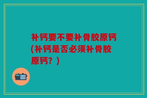 补钙要不要补骨胶原钙(补钙是否必须补骨胶原钙？)
