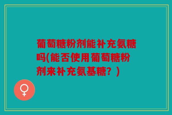 葡萄糖粉剂能补充氨糖吗(能否使用葡萄糖粉剂来补充氨基糖？)