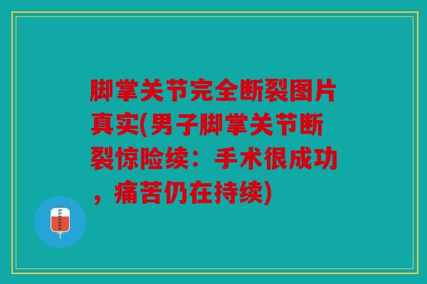 脚掌关节完全断裂图片真实(男子脚掌关节断裂惊险续：手术很成功，痛苦仍在持续)