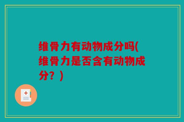 维骨力有动物成分吗(维骨力是否含有动物成分?) 维骨力有动物成分吗(维骨力是否含有动物成分?)