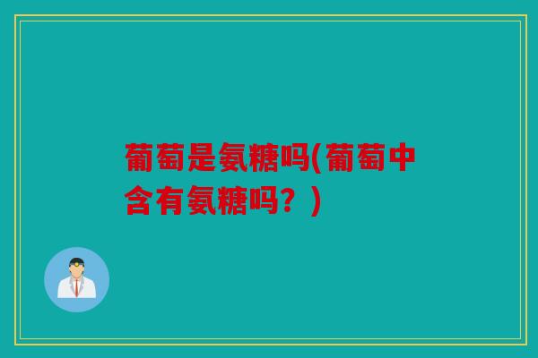 葡萄是氨糖吗(葡萄中含有氨糖吗?) 葡萄是氨糖吗(葡萄中含有氨糖吗?)