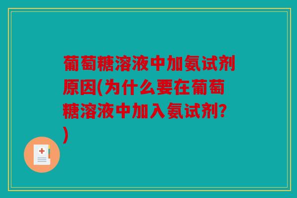 葡萄糖溶液中加氨试剂原因(为什么要在葡萄糖溶液中加入氨试剂?) 葡萄糖溶液中加氨试剂原因(为什么要在葡萄糖溶液中加入氨试剂?)