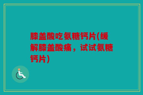 膝盖酸吃氨糖钙片(缓解膝盖酸痛，试试氨糖钙片)