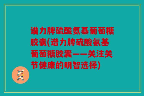 谱力牌硫酸氨基葡萄糖胶囊(谱力牌硫酸氨基葡萄糖胶囊——关注关节健康的明智选择)