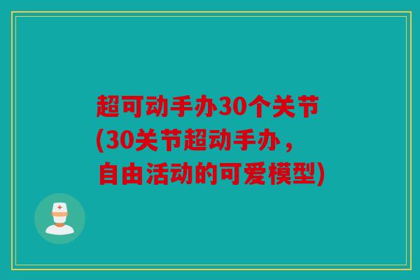 超可动手办30个关节(30关节超动手办,自由活动的可爱模型) 超可动手办30个关节(30关节超动手办,自由活动的可爱模型)
