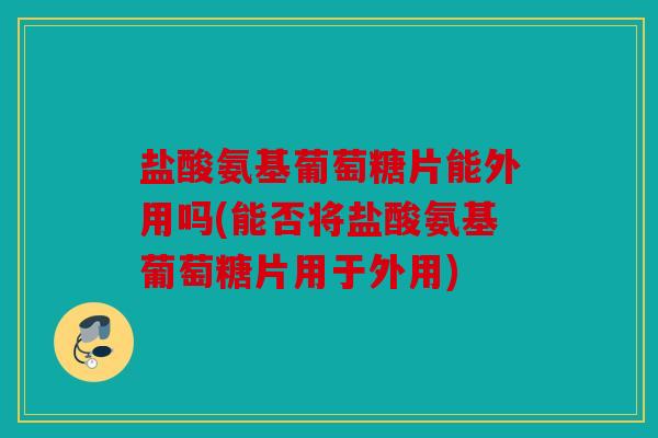 盐酸氨基葡萄糖片能外用吗(能否将盐酸氨基葡萄糖片用于外用) 盐酸氨基葡萄糖片能外用吗(能否将盐酸氨基葡萄糖片用于外用)
