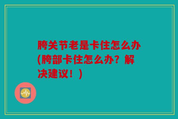 胯关节老是卡住怎么办(胯部卡住怎么办?解决建议!) 胯关节老是卡住怎么办(胯部卡住怎么办?解决建议!)