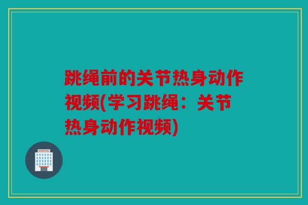跳绳前的关节热身动作视频(学习跳绳：关节热身动作视频)
