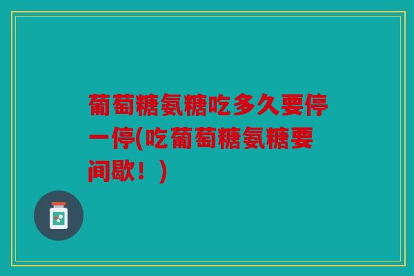 葡萄糖氨糖吃多久要停一停(吃葡萄糖氨糖要间歇！)