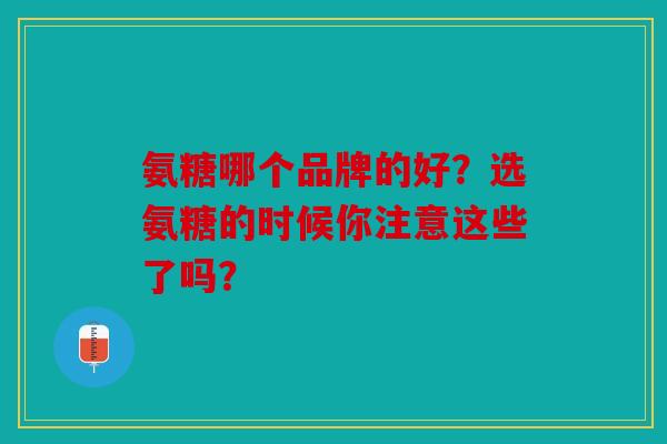 氨糖哪个品牌的好？选氨糖的时候你注意这些了吗？