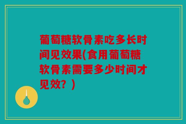 葡萄糖软骨素吃多长时间见效果(食用葡萄糖软骨素需要多少时间才见效?) 葡萄糖软骨素吃多长时间见效果(食用葡萄糖软骨素需要多少时间才见效?)