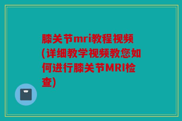 膝关节mri教程视频(详细教学视频教您如何进行膝关节MRI检查) 膝关节mri教程视频(详细教学视频教您如何进行膝关节MRI检查)
