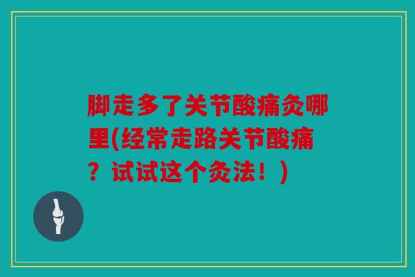 脚走多了关节酸痛灸哪里(经常走路关节酸痛?试试这个灸法!) 脚走多了关节酸痛灸哪里(经常走路关节酸痛?试试这个灸法!)