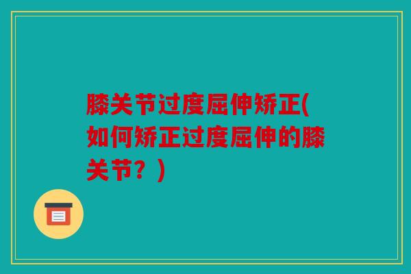 膝关节过度屈伸矫正(如何矫正过度屈伸的膝关节?) 膝关节过度屈伸矫正(如何矫正过度屈伸的膝关节?)