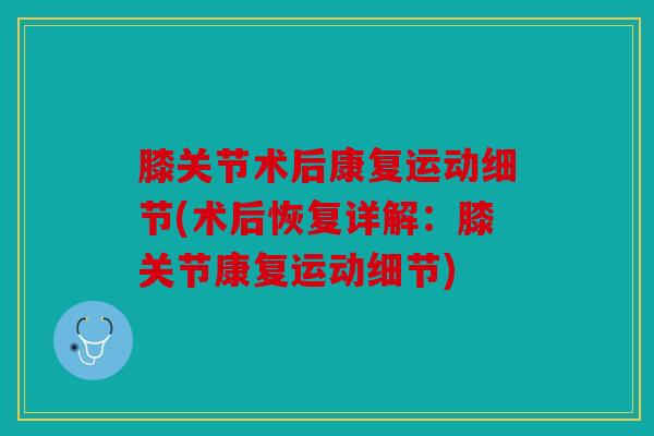 膝关节术后康复运动细节(术后恢复详解：膝关节康复运动细节)
