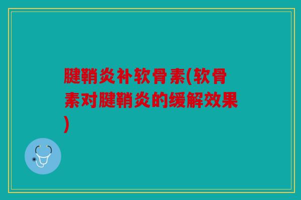 腱鞘炎补软骨素(软骨素对腱鞘炎的缓解效果) 腱鞘炎补软骨素(软骨素对腱鞘炎的缓解效果)