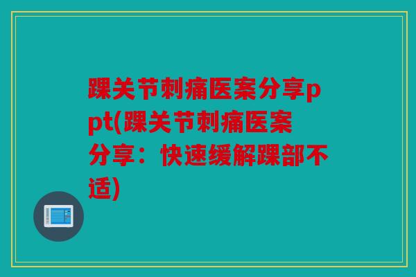 踝关节刺痛医案分享ppt(踝关节刺痛医案分享：快速缓解踝部不适)