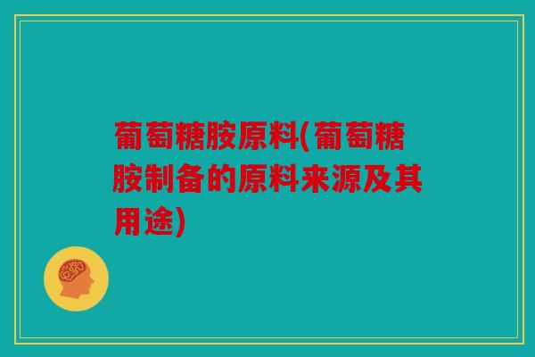 葡萄糖胺原料(葡萄糖胺制备的原料来源及其用途)