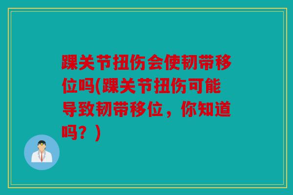 踝关节扭伤会使韧带移位吗(踝关节扭伤可能导致韧带移位，你知道吗？)