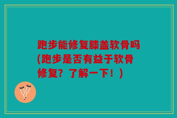 跑步能修复膝盖软骨吗(跑步是否有益于软骨修复？了解一下！)
