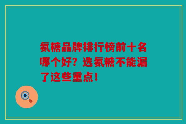 氨糖品牌排行榜前十名哪个好?选氨糖不能漏了这些重点! 氨糖品牌排行榜前十名哪个好?选氨糖不能漏了这些重点!