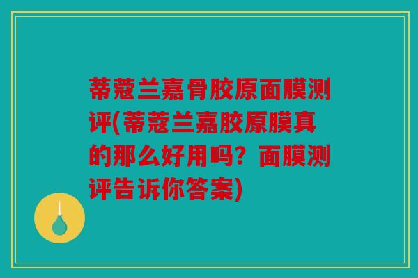 蒂蔻兰嘉骨胶原面膜测评(蒂蔻兰嘉胶原膜真的那么好用吗？面膜测评告诉你答案)