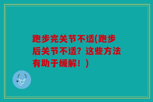 跑步完关节不适(跑步后关节不适？这些方法有助于缓解！)