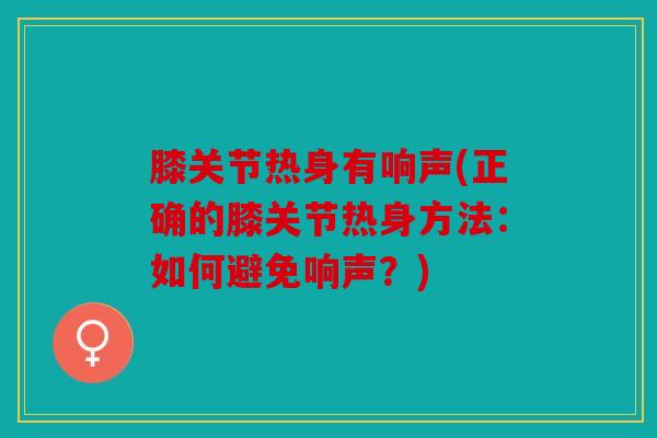 膝关节热身有响声(正确的膝关节热身方法：如何避免响声？)