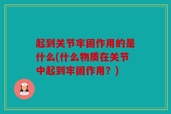 起到关节牢固作用的是什么(什么物质在关节中起到牢固作用？)
