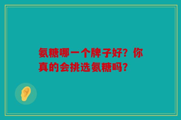 氨糖哪一个牌子好?你真的会挑选氨糖吗? 氨糖哪一个牌子好?你真的会挑选氨糖吗?
