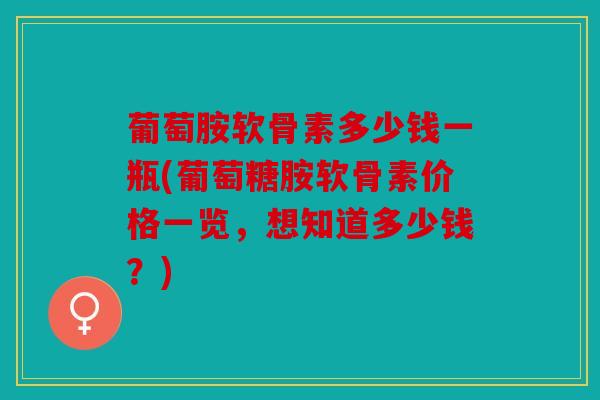 葡萄胺软骨素多少钱一瓶(葡萄糖胺软骨素价格一览，想知道多少钱？)