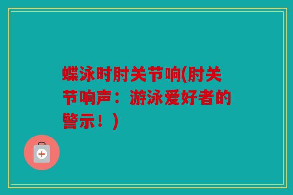 蝶泳时肘关节响(肘关节响声:游泳爱好者的警示!) 蝶泳时肘关节响(肘关节响声:游泳爱好者的警示!)