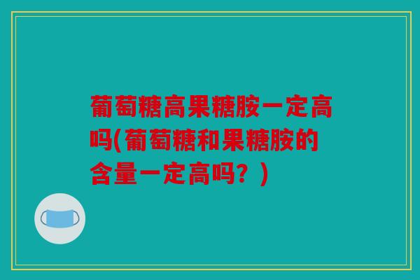 葡萄糖高果糖胺一定高吗(葡萄糖和果糖胺的含量一定高吗?) 葡萄糖高果糖胺一定高吗(葡萄糖和果糖胺的含量一定高吗?)