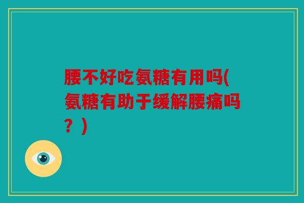 腰不好吃氨糖有用吗(氨糖有助于缓解腰痛吗？)